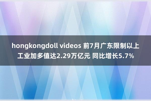 hongkongdoll videos 前7月广东限制以上工业加多值达2.29万亿元 同比增长5.7%