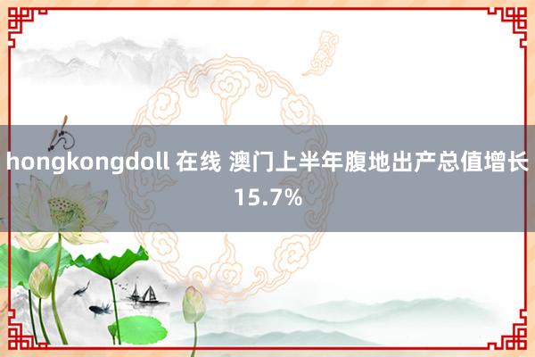 hongkongdoll 在线 澳门上半年腹地出产总值增长15.7%