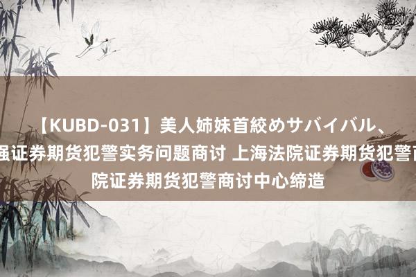 【KUBD-031】美人姉妹首絞めサバイバル、私生きる 加强证券期货犯警实务问题商讨 上海法院证券期货犯警商讨中心缔造