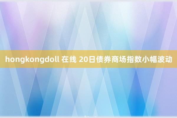 hongkongdoll 在线 20日债券商场指数小幅波动