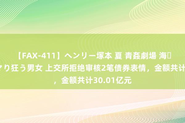 【FAX-411】ヘンリー塚本 夏 青姦劇場 海・山・川 ハマり狂う男女 上交所拒绝审核2笔债券表情，金额共计30.01亿元