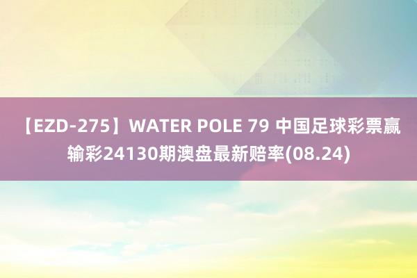 【EZD-275】WATER POLE 79 中国足球彩票赢输彩24130期澳盘最新赔率(08.24)