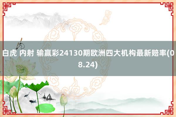 白虎 内射 输赢彩24130期欧洲四大机构最新赔率(08.24)