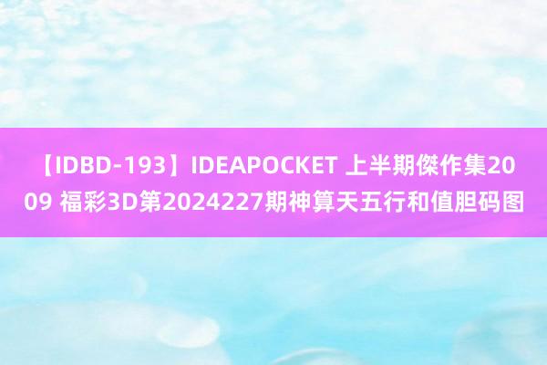 【IDBD-193】IDEAPOCKET 上半期傑作集2009 福彩3D第2024227期神算天五行和值胆码图