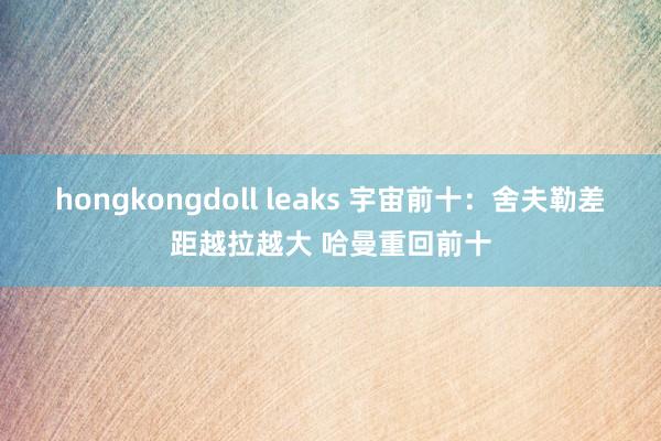 hongkongdoll leaks 宇宙前十：舍夫勒差距越拉越大 哈曼重回前十