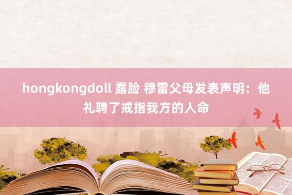 hongkongdoll 露脸 穆雷父母发表声明：他礼聘了戒指我方的人命