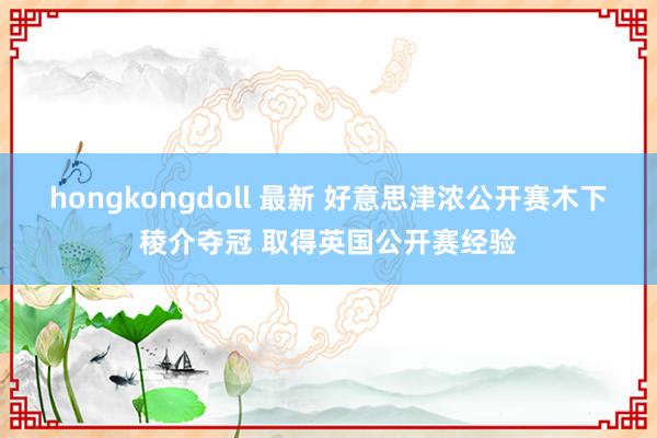 hongkongdoll 最新 好意思津浓公开赛木下稜介夺冠 取得英国公开赛经验