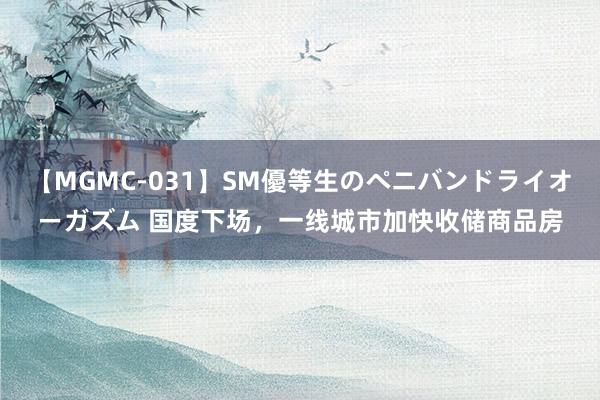 【MGMC-031】SM優等生のペニバンドライオーガズム 国度下场，一线城市加快收储商品房