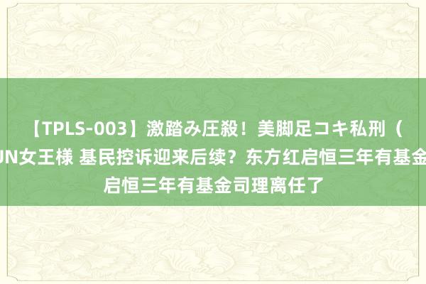 【TPLS-003】激踏み圧殺！美脚足コキ私刑（リンチ） JUN女王様 基民控诉迎来后续？东方红启恒三年有基金司理离任了