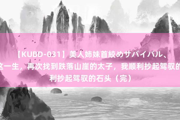 【KUBD-031】美人姉妹首絞めサバイバル、私生きる 这一生，再次找到跌落山崖的太子，我顺利抄起驾驭的石头（完）