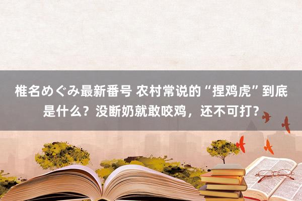 椎名めぐみ最新番号 农村常说的“捏鸡虎”到底是什么？没断奶就敢咬鸡，还不可打？