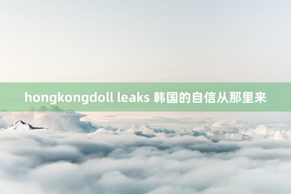 hongkongdoll leaks 韩国的自信从那里来