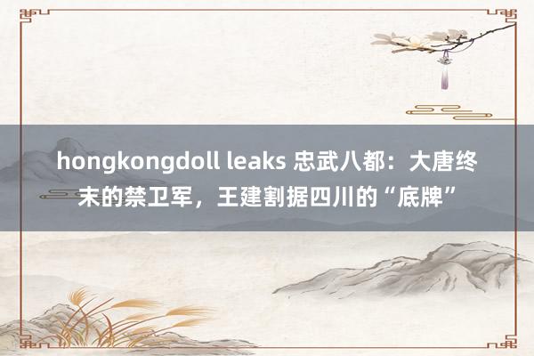 hongkongdoll leaks 忠武八都：大唐终末的禁卫军，王建割据四川的“底牌”