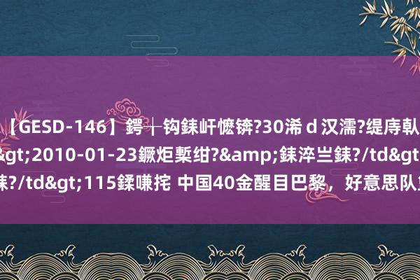 【GESD-146】鍔╁钩銇屽懡锛?30浠ｄ汉濡?缇庤倝銈傝笂銈?3浜?/a>2010-01-23鐝炬槧绀?&銇淬亗銇?/td>115鍒嗛挓 中国40金醒目巴黎，好意思队篮球成反超关节？