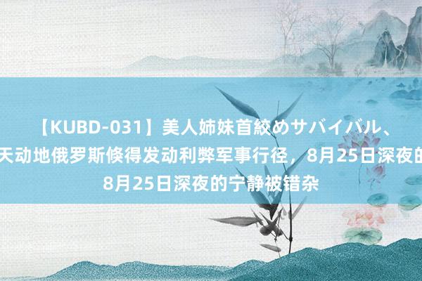 【KUBD-031】美人姉妹首絞めサバイバル、私生きる 震天动地俄罗斯倏得发动利弊军事行径，8月25日深夜的宁静被错杂