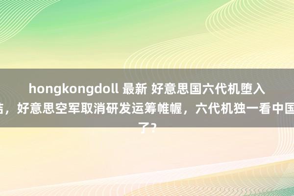 hongkongdoll 最新 好意思国六代机堕入死结，好意思空军取消研发运筹帷幄，六代机独一看中国了？