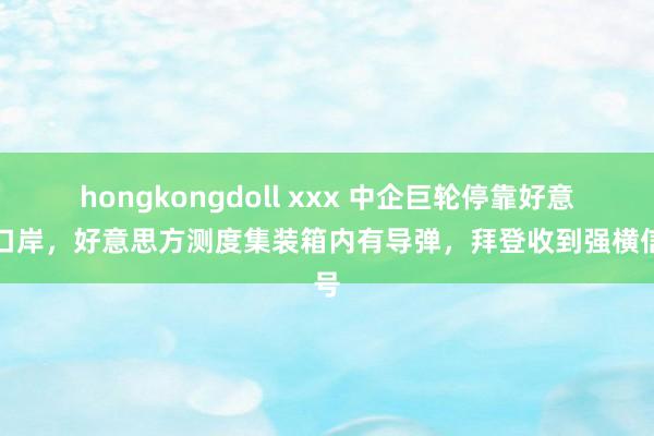 hongkongdoll xxx 中企巨轮停靠好意思口岸，好意思方测度集装箱内有导弹，拜登收到强横信号