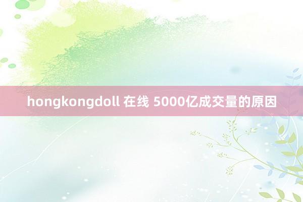 hongkongdoll 在线 5000亿成交量的原因