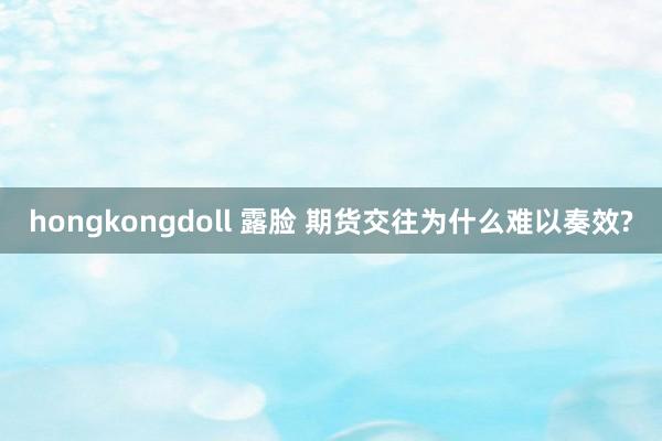 hongkongdoll 露脸 期货交往为什么难以奏效?