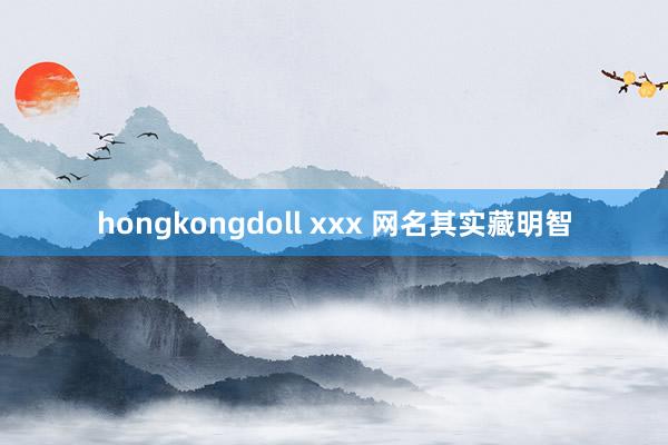 hongkongdoll xxx 网名其实藏明智