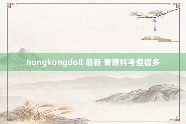 hongkongdoll 最新 青藏科考遵循多