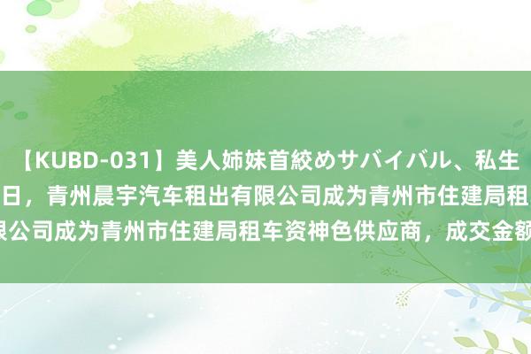 【KUBD-031】美人姉妹首絞めサバイバル、私生きる 2024 年 8 月 22 日，青州晨宇汽车租出有限公司成为青州市住建局租车资神色供应商，成交金额 370 元