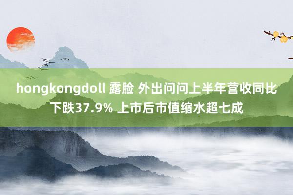 hongkongdoll 露脸 外出问问上半年营收同比下跌37.9% 上市后市值缩水超七成