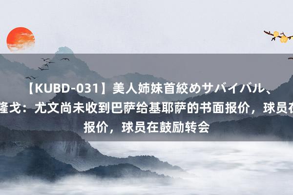 【KUBD-031】美人姉妹首絞めサバイバル、私生きる 隆戈：尤文尚未收到巴萨给基耶萨的书面报价，球员在鼓励转会